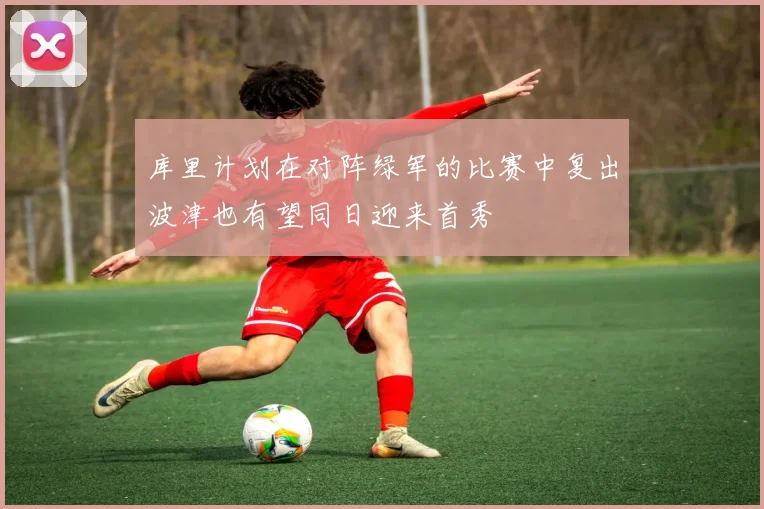 库里计划在对阵绿军的比赛中复出波津也有望同日迎来首秀