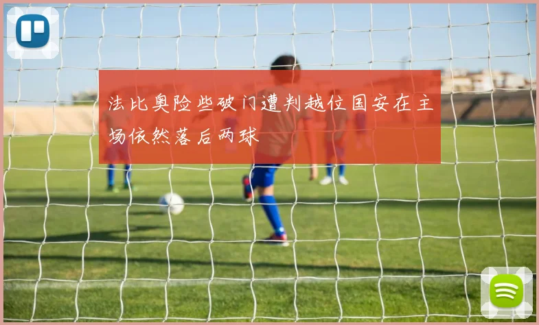 法比奥险些破门遭判越位国安在主场依然落后两球