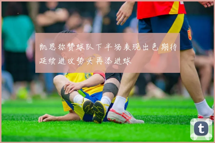 凯恩称赞球队下半场表现出色期待延续进攻势头再添进球
