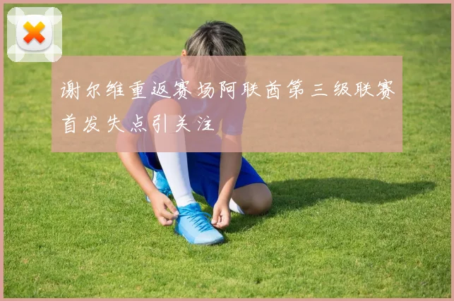 谢尔维重返赛场阿联酋第三级联赛首发失点引关注