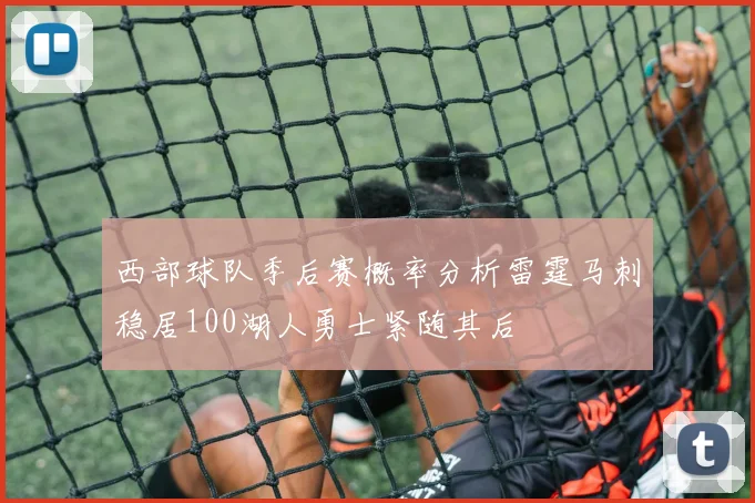 西部球队季后赛概率分析雷霆马刺稳居100湖人勇士紧随其后