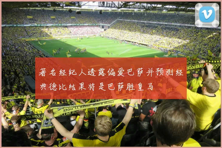 著名经纪人透露偏爱巴萨并预测经典德比结果将是巴萨胜皇马