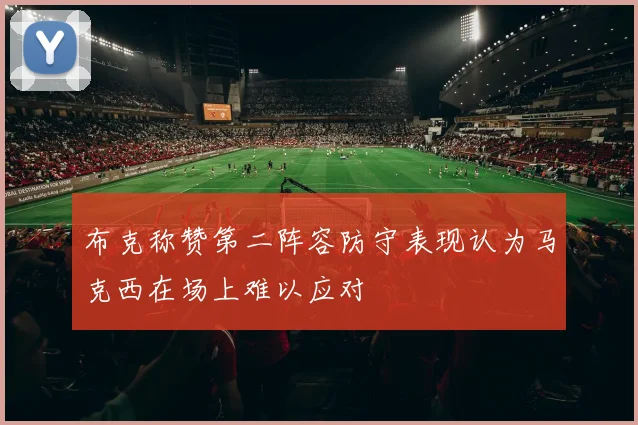 布克称赞第二阵容防守表现认为马克西在场上难以应对
