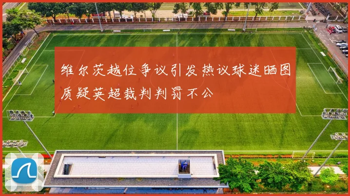 维尔茨越位争议引发热议球迷晒图质疑英超裁判判罚不公