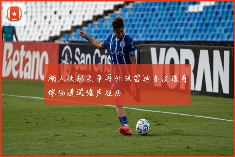 湖人快船之争再升级雷迪克谈道奇球场遭遇嘘声经历