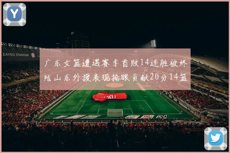 广东女篮遭遇赛季首败14连胜被终结山东外援表现抢眼贡献20分14篮板5助攻