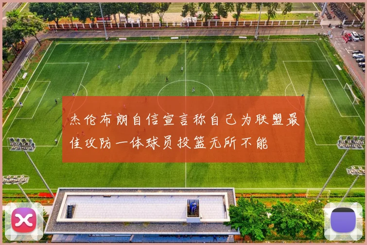 杰伦布朗自信宣言称自己为联盟最佳攻防一体球员投篮无所不能