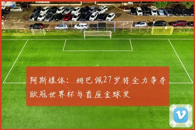 阿斯媒体：姆巴佩27岁将全力争夺欧冠世界杯与首座金球奖