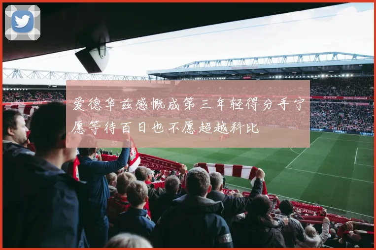 爱德华兹感慨成第三年轻得分手宁愿等待百日也不愿超越科比