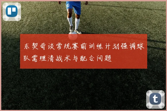 东契奇谈常规赛前训练计划强调球队需理清战术与配合问题