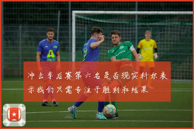 冲击季后赛第六名是否现实科尔表示我们只需专注于胜利和结果