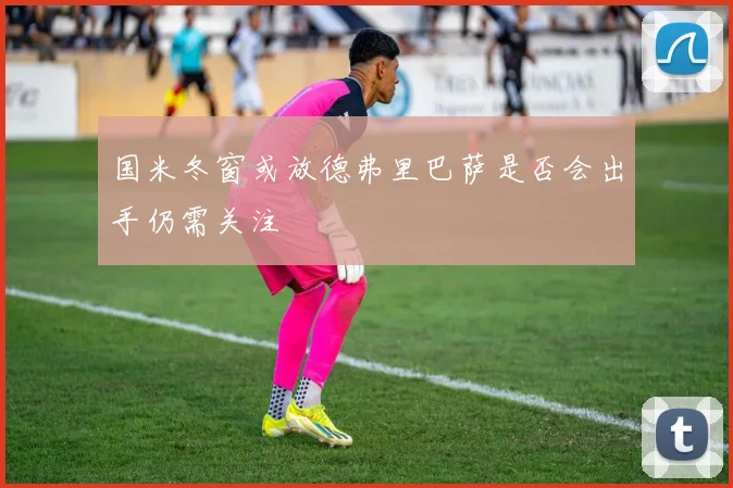 国米冬窗或放德弗里巴萨是否会出手仍需关注