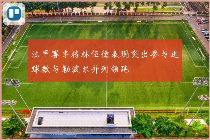 法甲赛季格林伍德表现突出参与进球数与勒波尔并列领跑