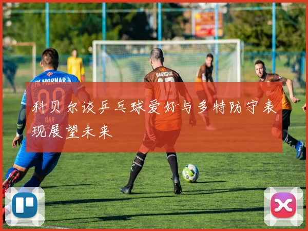科贝尔谈乒乓球爱好与多特防守表现展望未来