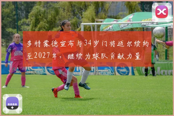 多特蒙德宣布与34岁门将迈尔续约至2027年，继续为球队贡献力量