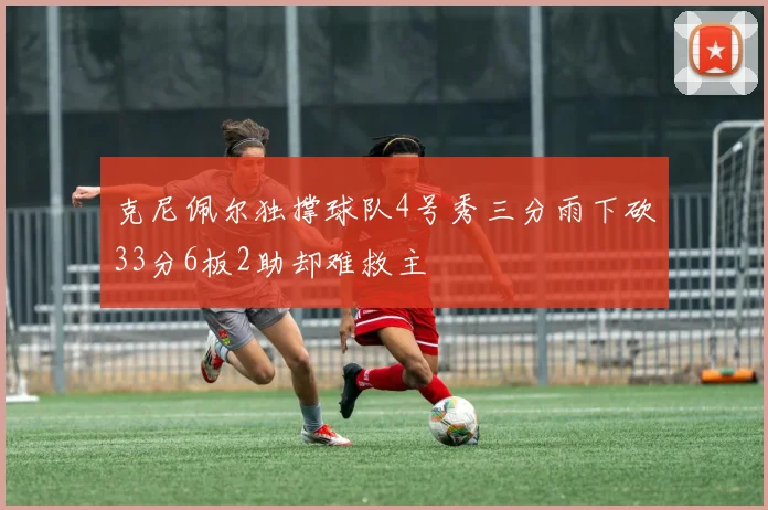 克尼佩尔独撑球队4号秀三分雨下砍33分6板2助却难救主