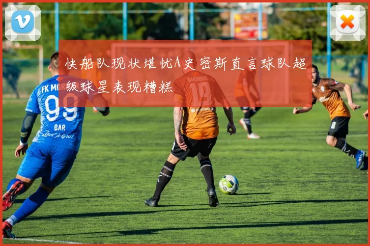 快船队现状堪忧A史密斯直言球队超级球星表现糟糕
