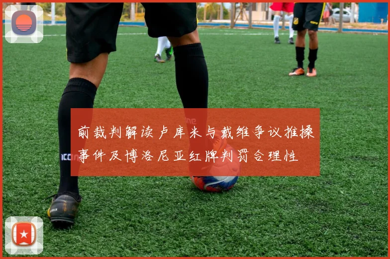 前裁判解读卢库米与戴维争议推搡事件及博洛尼亚红牌判罚合理性