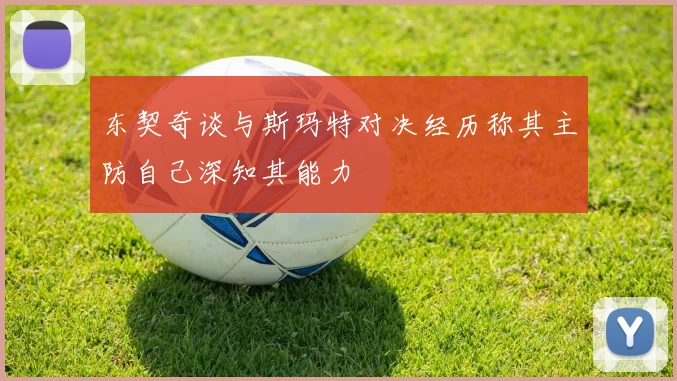 东契奇谈与斯玛特对决经历称其主防自己深知其能力