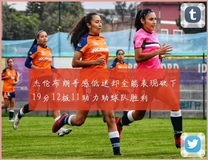 杰伦布朗手感低迷却全能表现砍下19分12板11助力助球队胜利