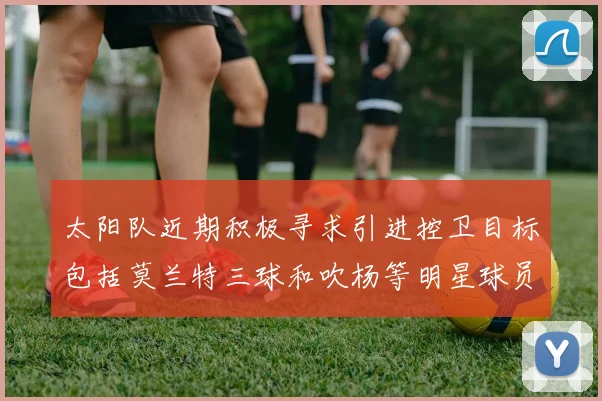 太阳队近期积极寻求引进控卫目标包括莫兰特三球和吹杨等明星球员