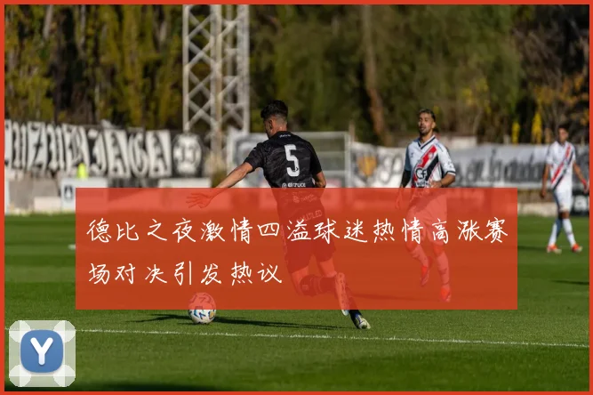 德比之夜激情四溢球迷热情高涨赛场对决引发热议