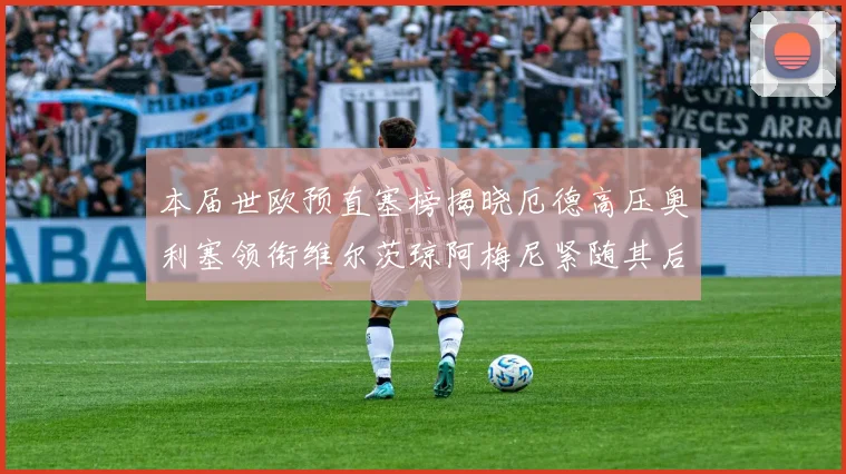 本届世欧预直塞榜揭晓厄德高压奥利塞领衔维尔茨琼阿梅尼紧随其后