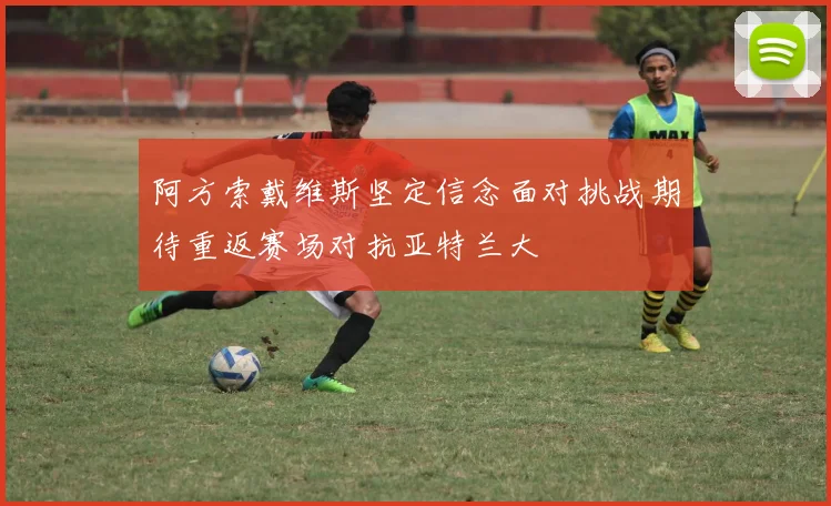阿方索戴维斯坚定信念面对挑战期待重返赛场对抗亚特兰大