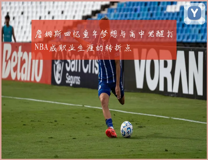 詹姆斯回忆童年梦想与高中觉醒打NBA成职业生涯的转折点