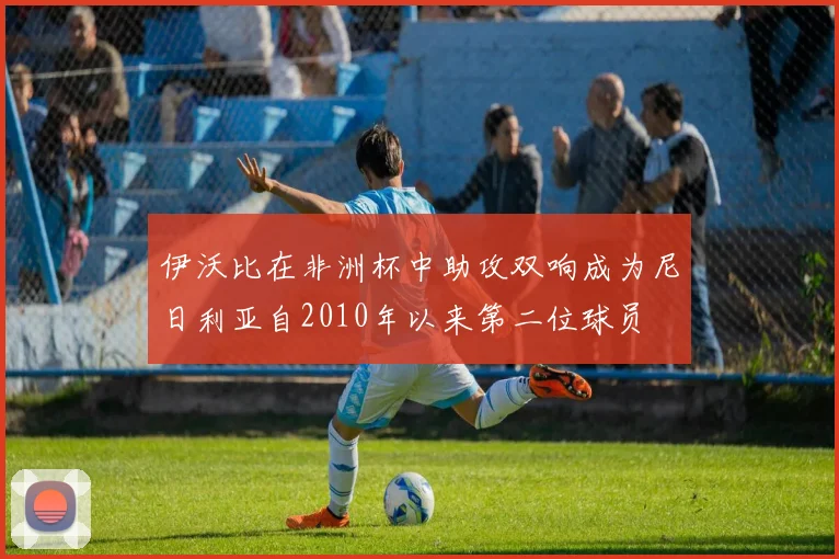 伊沃比在非洲杯中助攻双响成为尼日利亚自2010年以来第二位球员