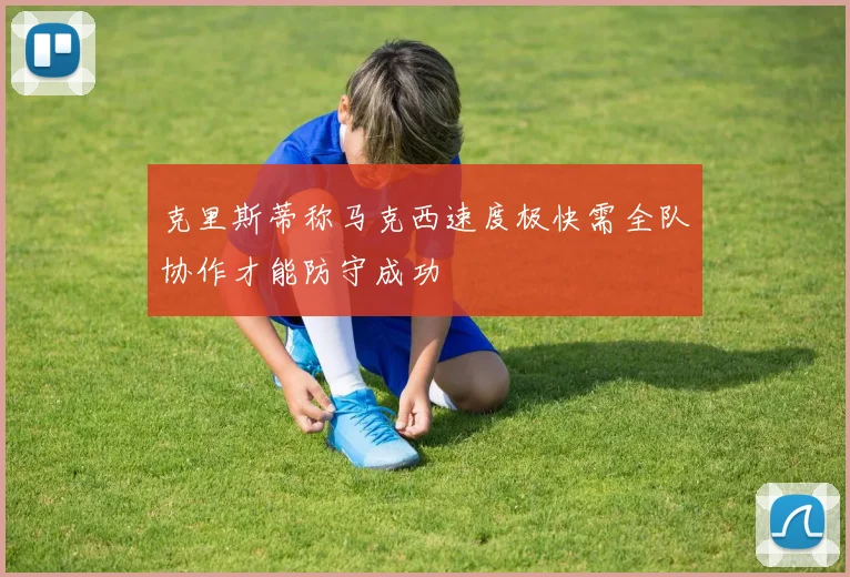 克里斯蒂称马克西速度极快需全队协作才能防守成功