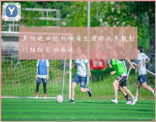 罗伯逊回忆利物浦生涯称大多数射门往往无功而返