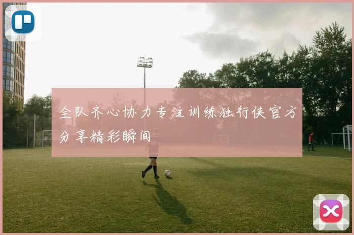 全队齐心协力专注训练独行侠官方分享精彩瞬间