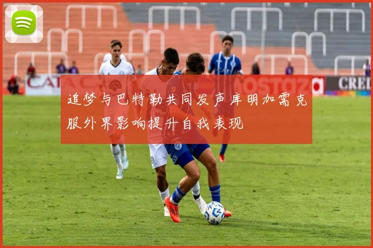追梦与巴特勒共同发声库明加需克服外界影响提升自我表现