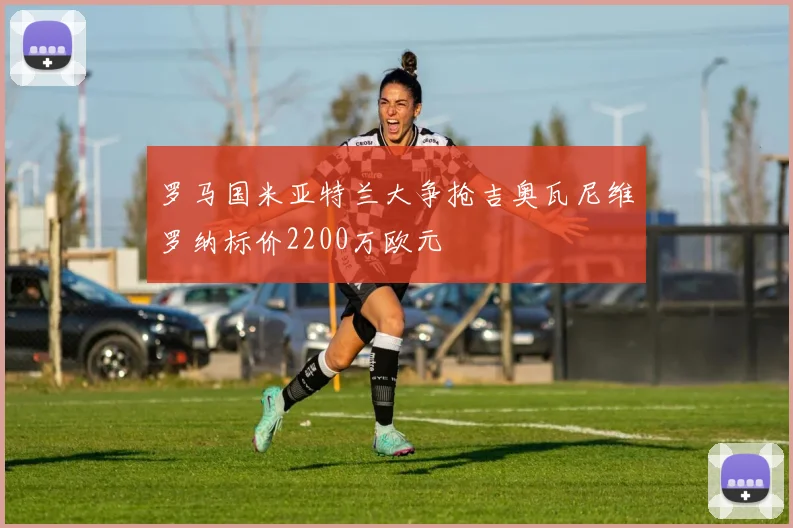 罗马国米亚特兰大争抢吉奥瓦尼维罗纳标价2200万欧元
