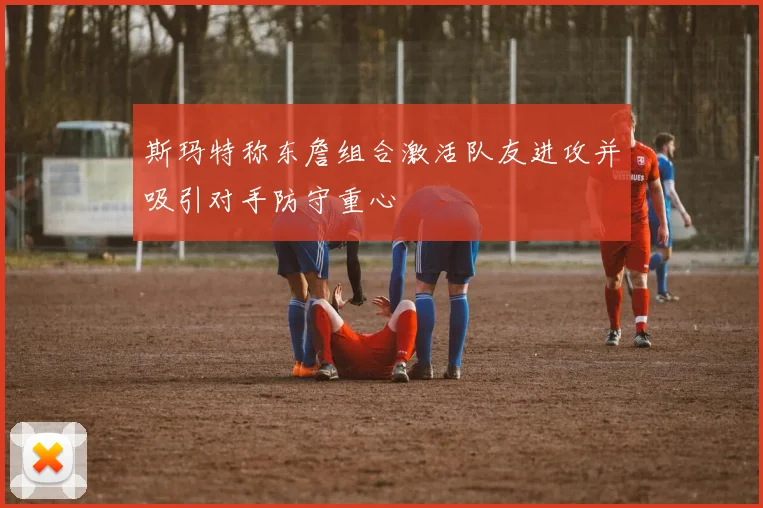 斯玛特称东詹组合激活队友进攻并吸引对手防守重心