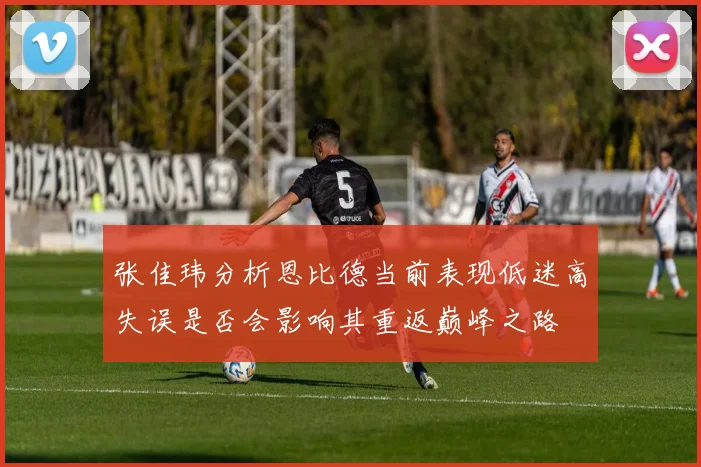 张佳玮分析恩比德当前表现低迷高失误是否会影响其重返巅峰之路