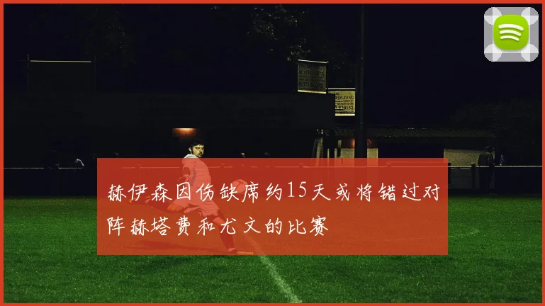 赫伊森因伤缺席约15天或将错过对阵赫塔费和尤文的比赛