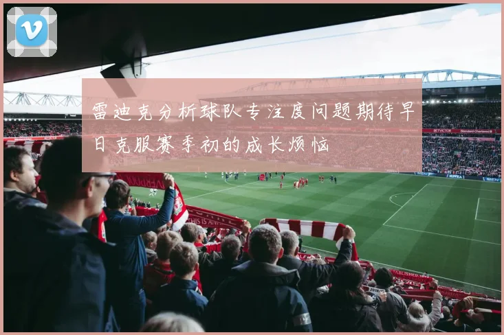 雷迪克分析球队专注度问题期待早日克服赛季初的成长烦恼